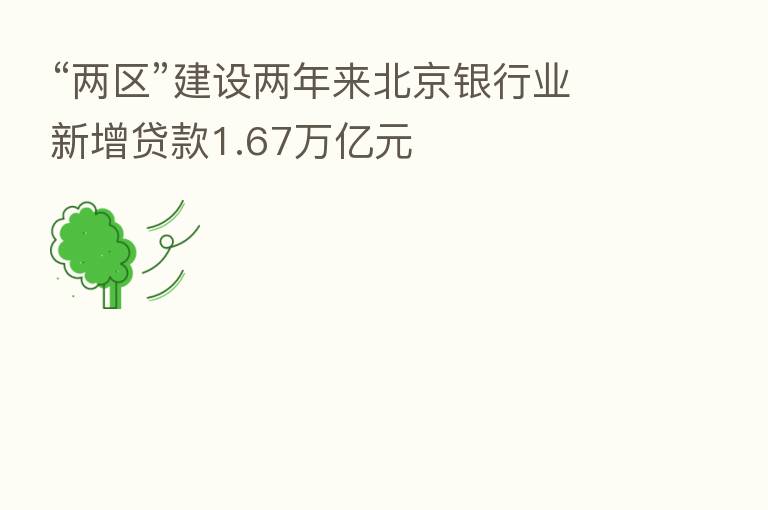 “两区”建设两年来北京银行业新增贷款1.67万亿元