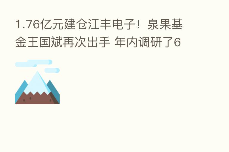 1.76亿元建仓江丰电子!泉果基金王国斌再次出手 年内调研了60多家上市公司