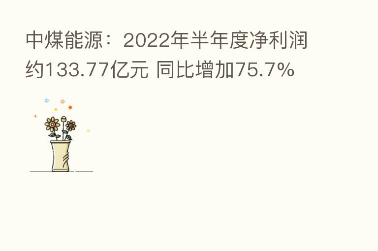 中煤能源:2022年半年度净利润约133.77亿元 同比增加75.7%