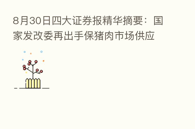 8月30日四大证券报精华摘要:国家发改委再出手保猪肉市场供应 业内预判下半年猪价表现偏强