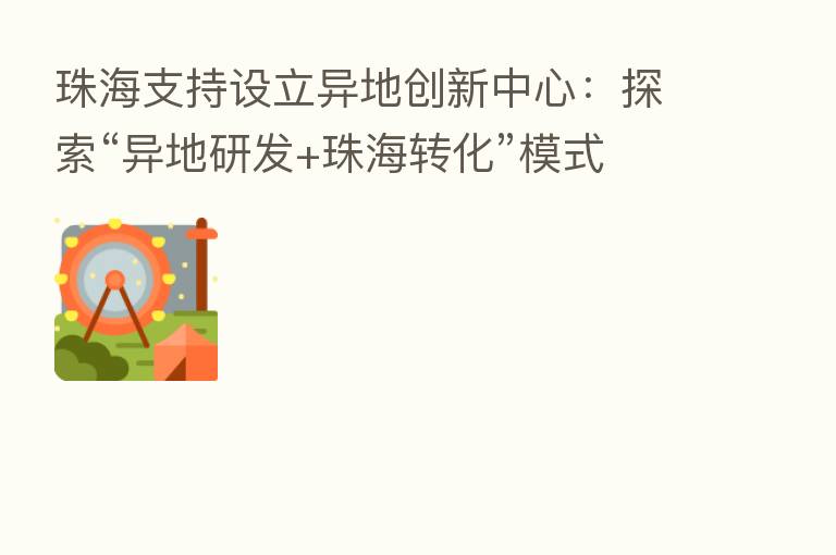 珠海支持设立异地创新中心:探索“异地研发+珠海转化”模式 实现项目梯度转移