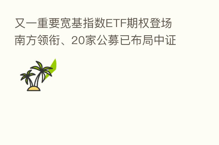又一重要宽基指数ETF期权登场 南方领衔、20家公募已布局中证500ETF 一大波流动性正待“开闸”