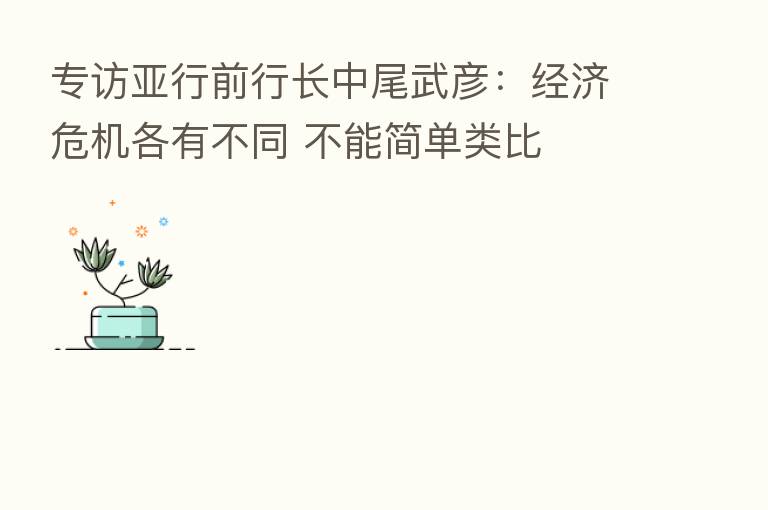 专访亚行前行长中尾武彦:经济危机各有不同 不能简单类比