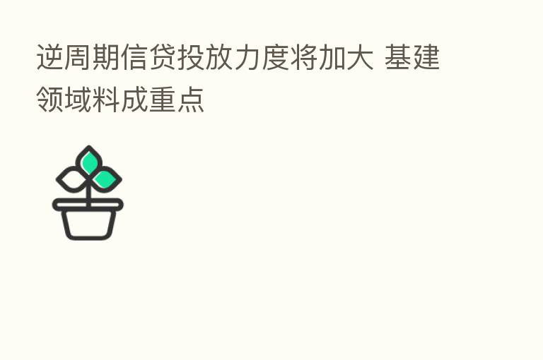 逆周期信贷投放力度将加大 基建领域料成重点