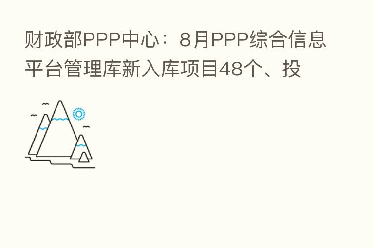 财政部PPP中心:8月PPP综合信息平台管理库新入库项目48个、投资额557亿元