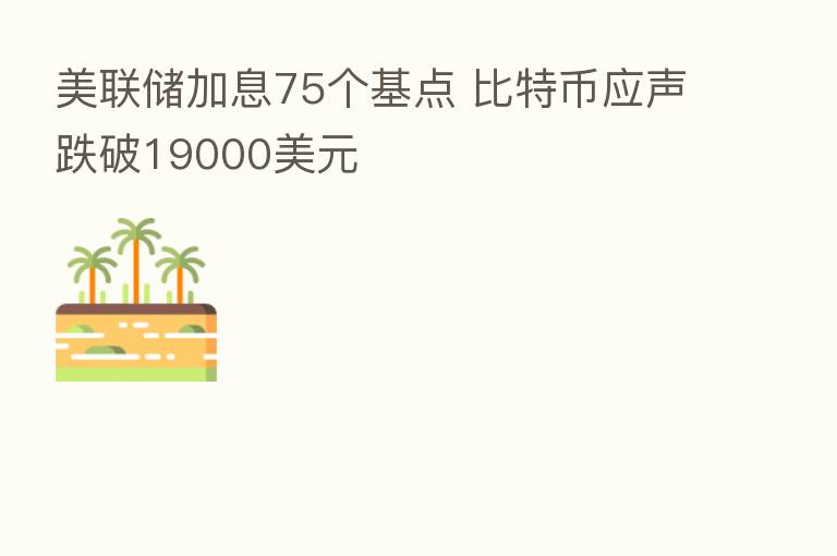 美联储加息75个基点 比特币应声跌破19000美元