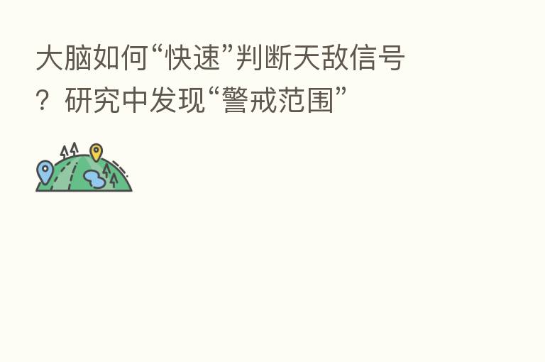 大脑如何“快速”判断天敌信号?研究中发现“警戒范围”