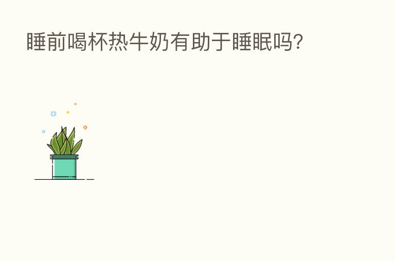 睡前喝杯热牛奶有助于睡眠吗?