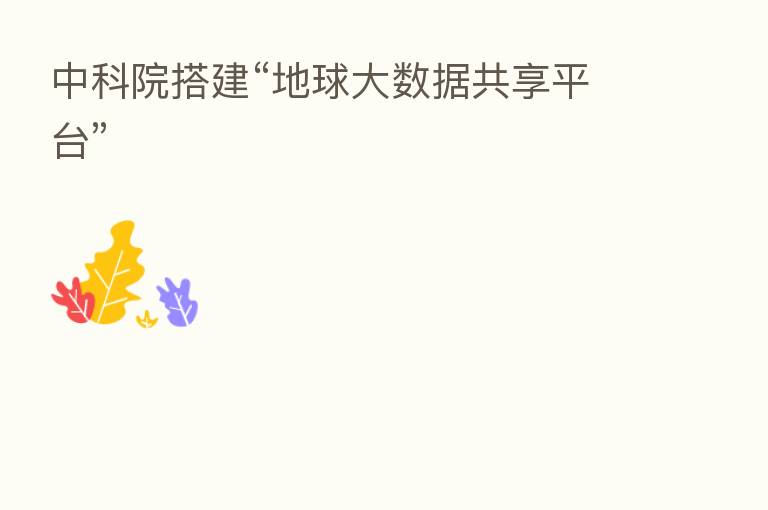 中科院搭建“地球大数据共享平台”