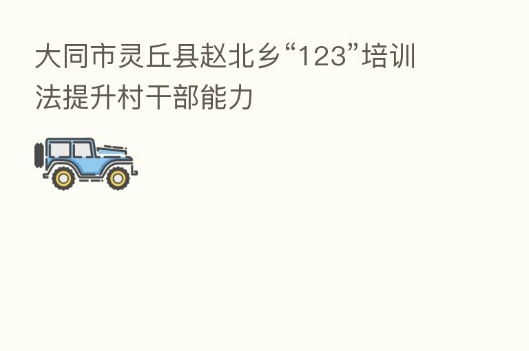 大同市灵丘县赵北乡“123”培训法提升村干部能力