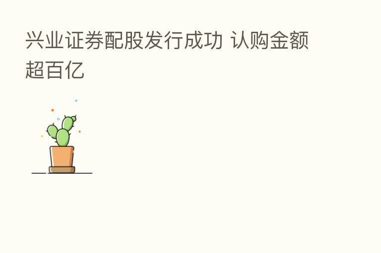 兴业证券配股发行成功 认购金额超百亿