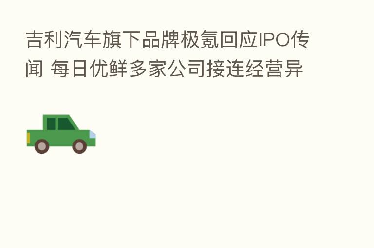 吉利汽车旗下品牌极氪回应IPO传闻 每日优鲜多家公司接连经营异常