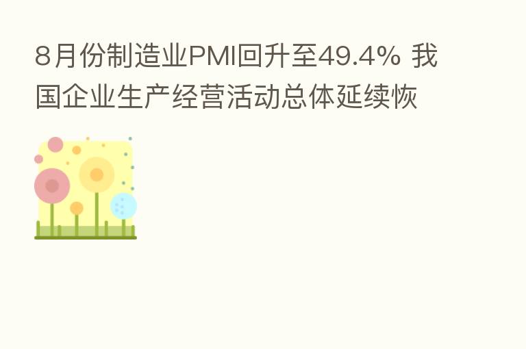 8月份制造业PMI回升至49.4% 我国企业生产经营活动总体延续恢复态势
