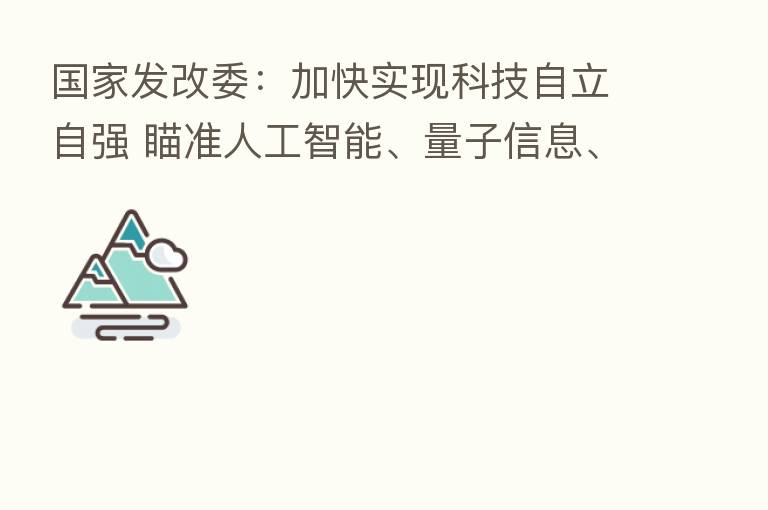 国家发改委:加快实现科技自立自强 瞄准人工智能、量子信息、集成电路等前沿领域