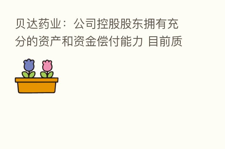 贝达药业：公司控股股东拥有充分的资产和资金偿付能力 目前质押总体风险可控