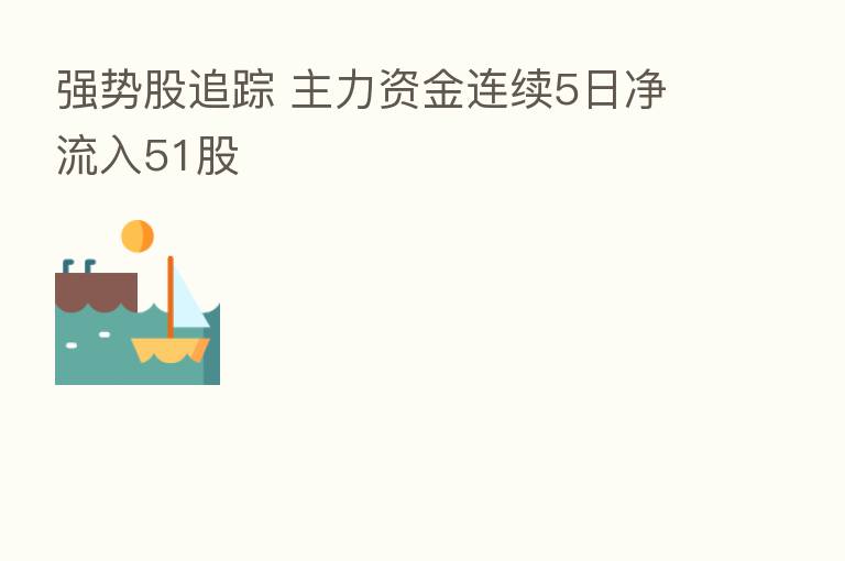 强势股追踪 主力资金连续5日净流入51股