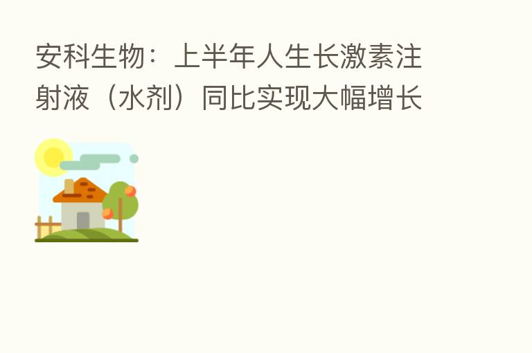 安科生物:上半年人生长 注射液(水剂)同比实现大幅增长