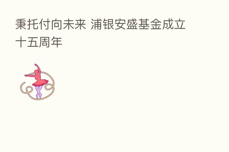 秉托付向未来 浦银安盛基金成立十五周年