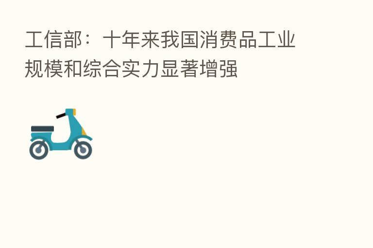 工信部:十年来我国消费品工业规模和综合实力显著增强