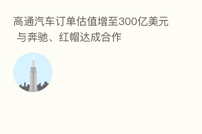 高通汽车订单估值增至300亿美元 与奔驰、红帽达成合作