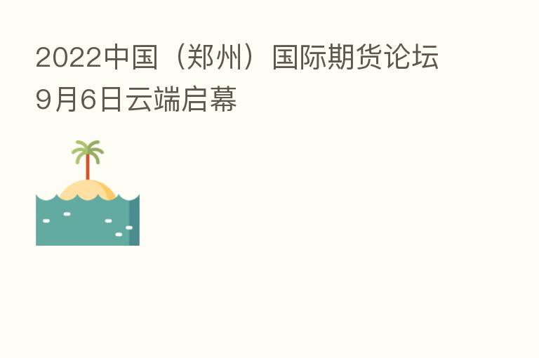 2022中国(郑州)国际期货论坛9月6日云端启幕