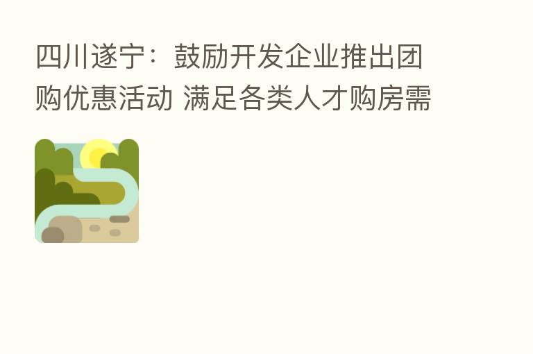 四川遂宁:鼓励开发企业推出团购优惠活动 满足各类人才购房需求