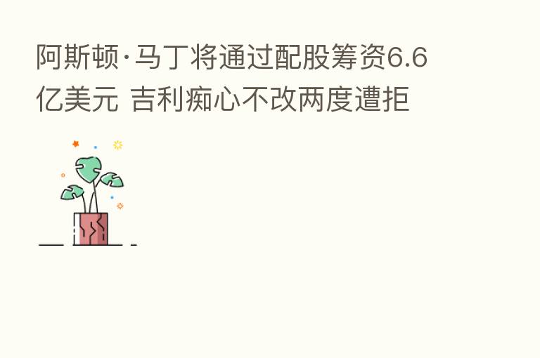 阿斯顿·马丁将通过配股筹资6.6亿美元 吉利痴心不改两度遭拒