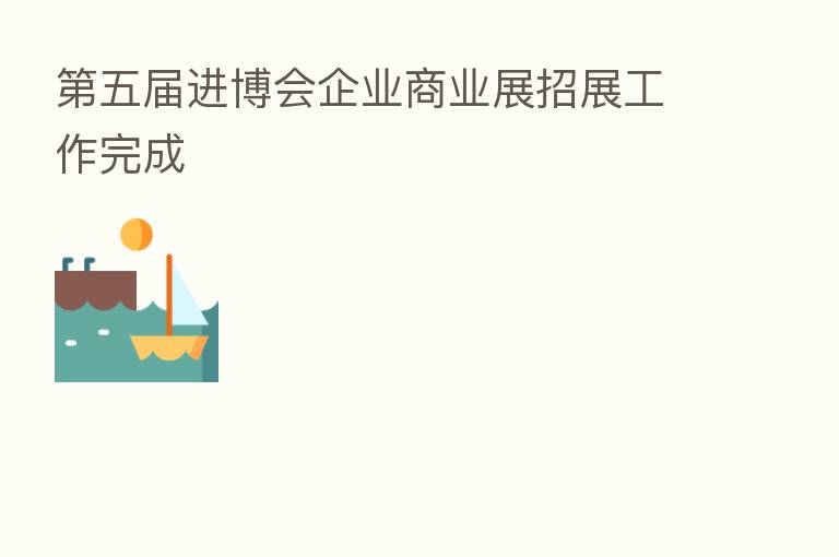 五届进博会企业商业展招展工作完成