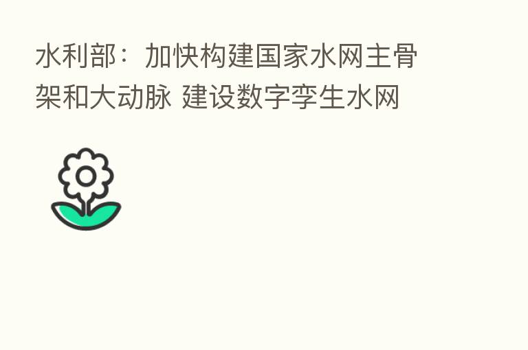 水利部：加快构建国家水网主骨架和大动脉 建设数字孪生水网