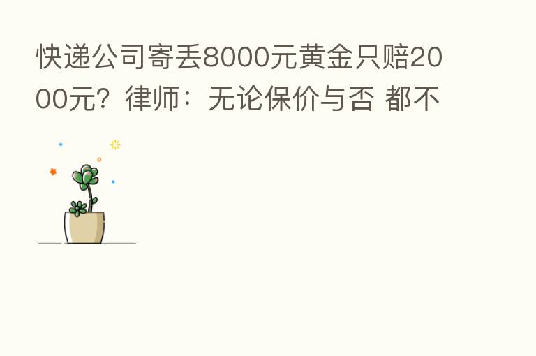 快递公司寄丢8000元黄金只赔2000元?律师:无论保价与否 都不能只赔两千