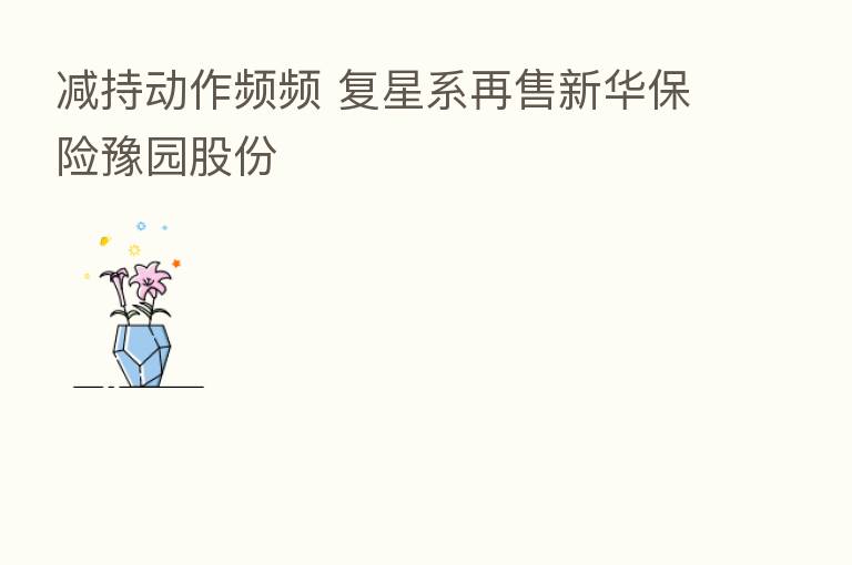 减持动作频频 复星系再售新华      豫园股份