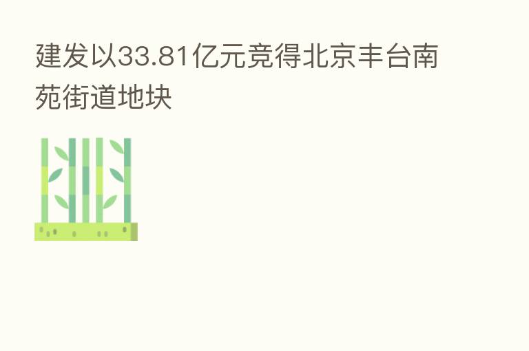 建发以33.81亿元竞得北京丰台南苑街道地块