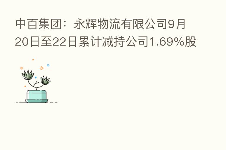 中百集团:永辉物流有限公司9月20日至22日累计减持公司1.69%股份
