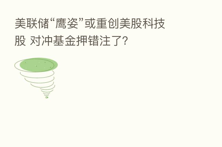 美联储“鹰姿”或重创美股科技股 对冲基金押错注了?