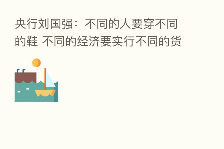 央行刘国强:不同的人要穿不同的鞋 不同的经济要实行不同的货币政策