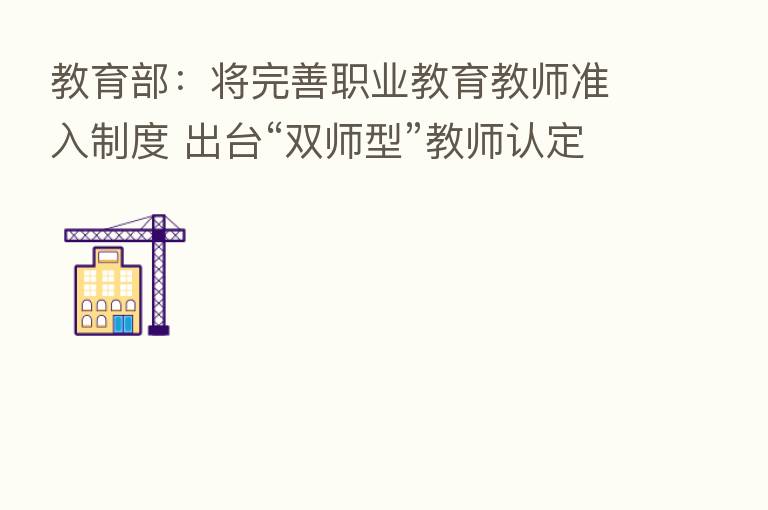教育部：将完善职业教育教师准入制度 出台“双师型”教师认定指导意见