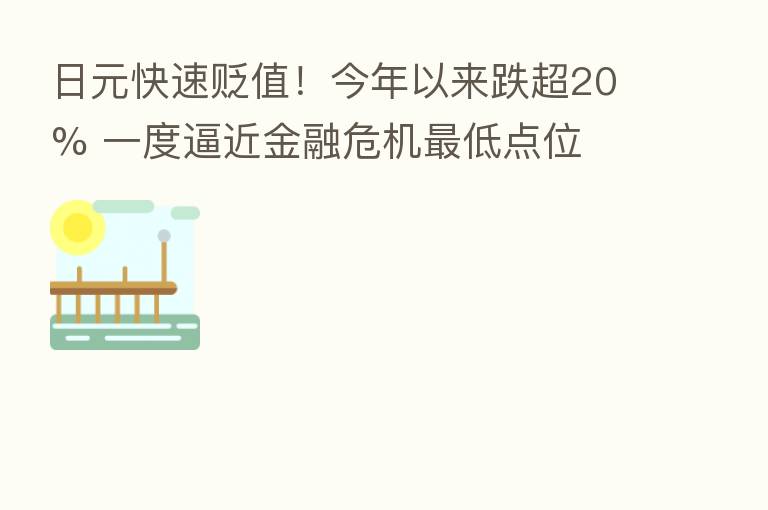 日元快速贬值!今年以来跌超20% 一度逼近金融危机 低点位