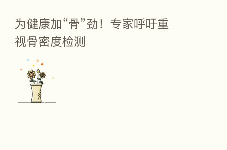 为健康加“骨”劲!专家呼吁重视骨密度检测