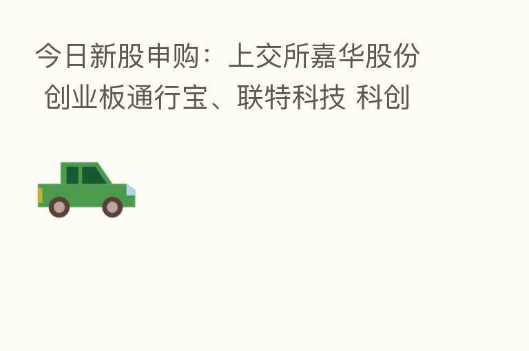 今日新股申购:上交所嘉华股份 创业板通行宝、联特科技 科创板华大智造