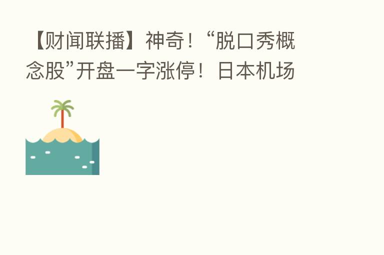 【财闻联播】神奇!“脱口秀概念股”开盘一字涨停!日本机场首次引入“地沟油”航油