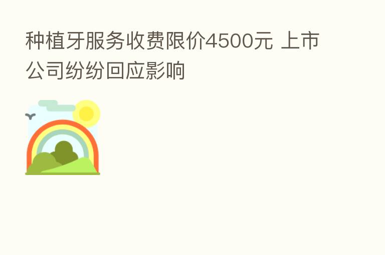 种植牙服务收费限价4500元 上市公司纷纷回应影响