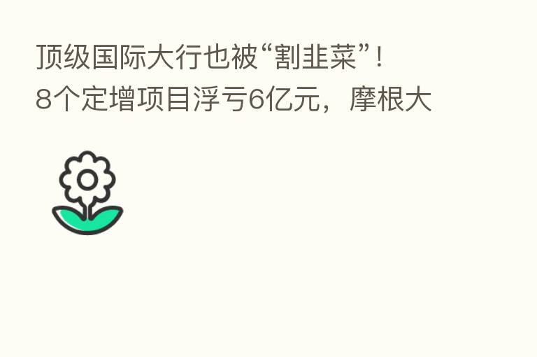 顶级国际大行也被“割韭菜”!8个定增项目浮亏6亿元,摩根大通、瑞银遭深套