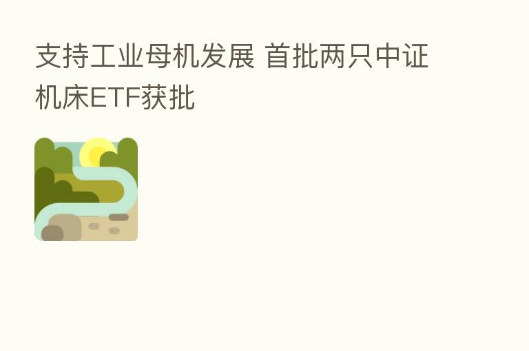 支持工业母机发展 首批两只中证机床ETF获批