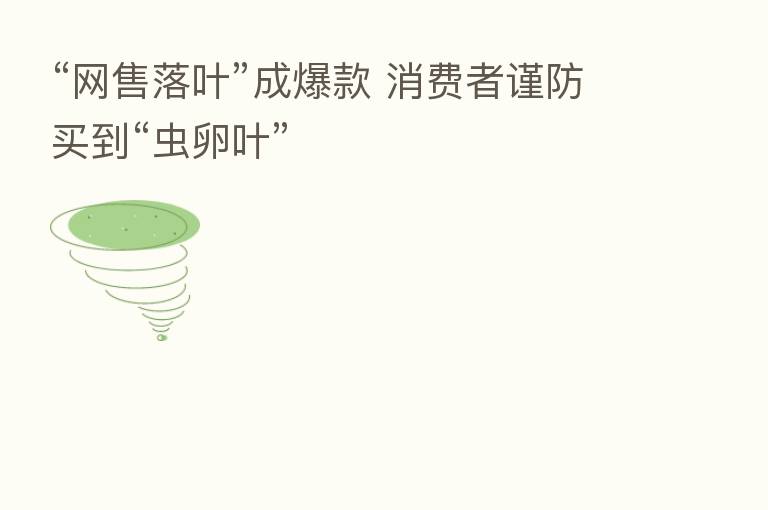 “网售落叶”成爆款 消费者谨防买到“虫卵叶”