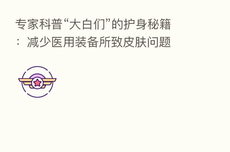 专家科普“大白们”的护身秘籍：减少医用装备所致皮肤问题