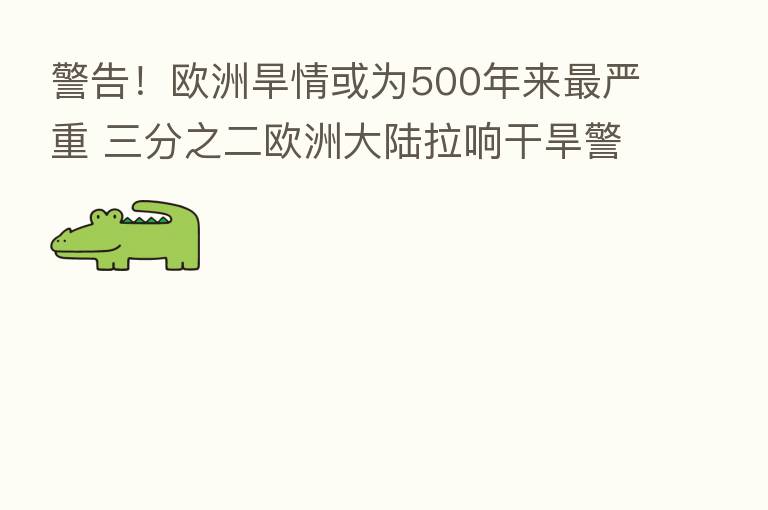 警告!欧洲旱情或为500年来 严重 三分之二欧洲大陆拉响干旱警报