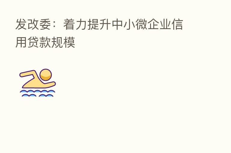 发改委:着力提升中小微企业信用贷款规模
