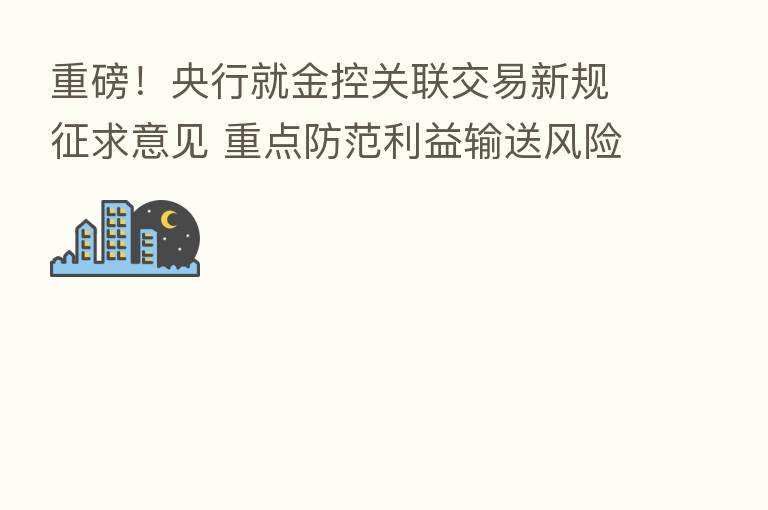 重磅!央行就金控关联交易新规征求意见 重点防范利益输送风险