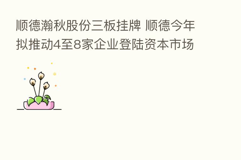 顺德瀚秋股份三板挂牌 顺德今年拟推动4至8家企业登陆资本市场