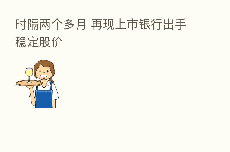时隔两个多月 再现上市银行出手稳定股价